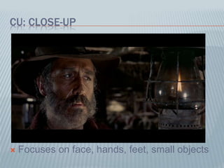CU: CLOSE-UP
 Focuses on face, hands, feet, small objects
 