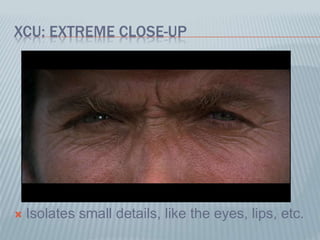 XCU: EXTREME CLOSE-UP
 Isolates small details, like the eyes, lips, etc.
 
