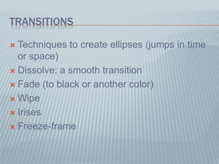 TRANSITIONS
 Techniques to create ellipses (jumps in time
or space)
 Dissolve: a smooth transition
 Fade (to black or another color)
 Wipe
 Irises
 Freeze-frame
 