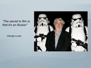 “The secret to film is
that it’s an illusion”
George Lucas
 