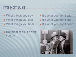 IT’S NOT JUST…
 What things you say
 What things you see
 What things you hear
 But most of all, it’s how
you do it
 It’s what you don’t say
 It’s what you don’t see
 It’s what you don’t hear
 