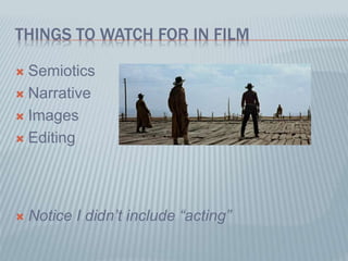THINGS TO WATCH FOR IN FILM
 Semiotics
 Narrative
 Images
 Editing
 Notice I didn’t include “acting”
 