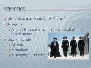 SEMIOTICS
 Semiotics is the study of “signs”
 A sign is:
 A (usually visual or audible) abbreviation for a
unit of meaning
 Signs include:
 Clichés
 Metaphors
 Metonymy / synecdoche
 