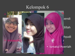 Kelompok 6
• Euis Siti Nurhayati
• Fitriani Apendi
• Ghina Fauziyyah
• Gita Rizki Frdillah
• Hilma Fauziah
• Indira Nabilla Insni Wahyudi
• Irmawati Mardian
• Ismatul Hoeriah
 