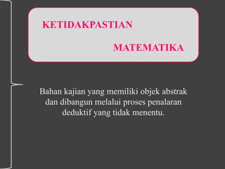 Bahan kajian yang memiliki objek abstrak
dan dibangun melalui proses penalaran
deduktif yang tidak menentu.
KETIDAKPASTIAN
MATEMATIKA
 