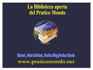 La Biblioteca aperta  del Pratico Mondo www.praticomondo.net Edunet , Note Cellulari , Pratico Blog,Pratico Mondo 