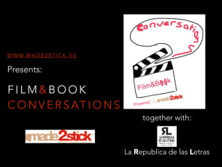 F I L M & B O O K
C O N V E R S AT I O N S
W W W. M A D E 2 S T I C K . E S
together with:
La Republica de las Letras
Presents:
 