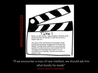 WWW.MADE2STICK.ES
“If we encounter a man of rare intellect, we should ask him
what books he reads”
RALPH WALDO EMERSON
 