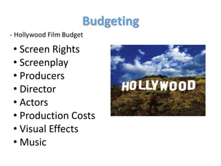 Budgeting
- Hollywood Film Budget

 • Screen Rights
 • Screenplay
 • Producers
 • Director
 • Actors
 • Production Costs
 • Visual Effects
 • Music
 