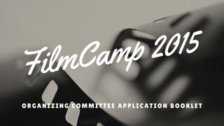 FilmCamp 2015
ORGANIZING COMMITTEE APPLICATION BOOKLET
 
