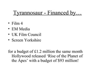 Tyrannosaur - Financed by…
• Film 4
• EM Media
• UK Film Council
• Screen Yorkshire
for a budget of £1.2 million the same month
Hollywood released ‘Rise of the Planet of
the Apes’ with a budget of $93 million!
 