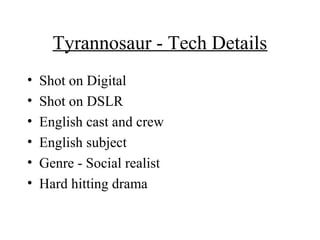 Tyrannosaur - Tech Details
• Shot on Digital
• Shot on DSLR
• English cast and crew
• English subject
• Genre - Social realist
• Hard hitting drama
 