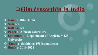 ❖ Name : Rita Dabhi
❖ Sem :- 4
❖ Roll no. :20
❖ Paper :- African Literature
❖ Submitted :- Department of English, MKB
University
❖ Email :- dabhirita1198@gmail.com
❖ Batch :- 2019-2021
❏Film Censorship in India
 