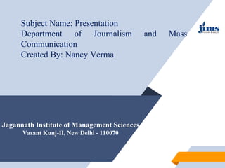 Jagannath Institute of Management Sciences
Vasant Kunj-II, New Delhi - 110070
Subject Name: Presentation
Department of Journalism and Mass
Communication
Created By: Nancy Verma
 