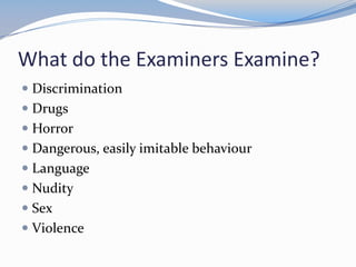 What do the Examiners Examine?
 Discrimination
 Drugs
 Horror
 Dangerous, easily imitable behaviour
 Language
 Nudity
 Sex
 Violence

 