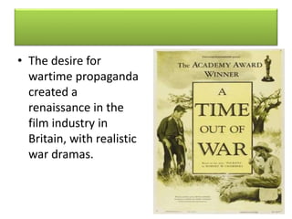 • The desire for
wartime propaganda
created a
renaissance in the
film industry in
Britain, with realistic
war dramas.
 