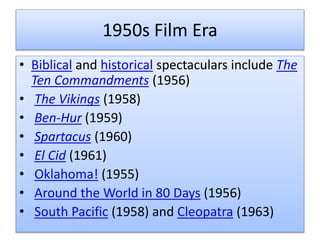 1950s Film Era
• Biblical and historical spectaculars include The
Ten Commandments (1956)
• The Vikings (1958)
• Ben-Hur (1959)
• Spartacus (1960)
• El Cid (1961)
• Oklahoma! (1955)
• Around the World in 80 Days (1956)
• South Pacific (1958) and Cleopatra (1963)
 