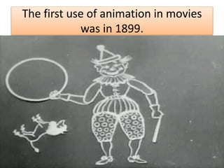 The first use of animation in movies
was in 1899.
 