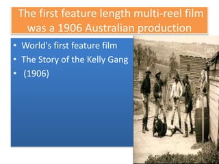 The first feature length multi-reel film
was a 1906 Australian production
• World's first feature film
• The Story of the Kelly Gang
• (1906)
 