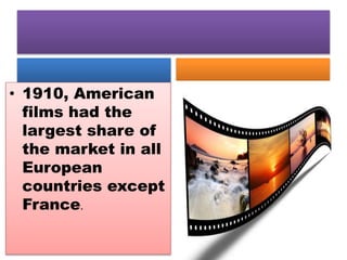 • 1910, American
films had the
largest share of
the market in all
European
countries except
France.
 