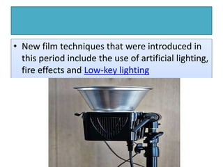 • New film techniques that were introduced in
this period include the use of artificial lighting,
fire effects and Low-key lighting
 