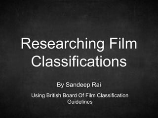 Researching Film
Classifications
By Sandeep Rai
Using British Board Of Film Classification
Guidelines

 