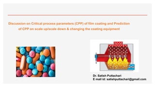 Discussion on Critical process parameters (CPP) of film coating and Prediction
of CPP on scale up/scale down & changing the coating equipment
Dr. Satish Puttachari
E mail id: satishputtachari@gmail.com
 