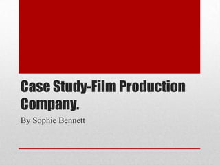 Case Study-Film Production
Company.
By Sophie Bennett
 