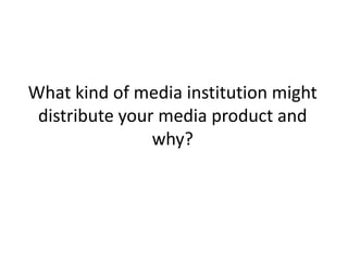 What kind of media institution might
 distribute your media product and
                why?
 