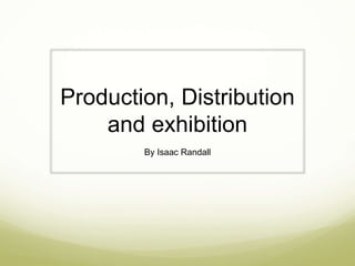 Production, Distribution 
and exhibition 
By Isaac Randall 
 