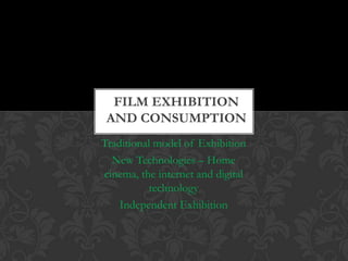 FILM EXHIBITION
 AND CONSUMPTION
Traditional model of Exhibition
  New Technologies – Home
cinema, the internet and digital
           technology
    Independent Exhibition
 