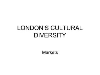 LONDON’S CULTURAL
DIVERSITY
Markets
 