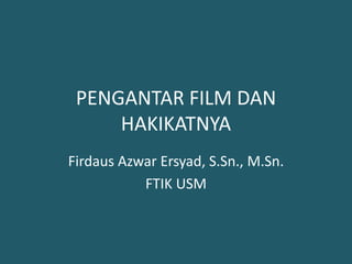 PENGANTAR FILM DAN
HAKIKATNYA
Firdaus Azwar Ersyad, S.Sn., M.Sn.
FTIK USM
 