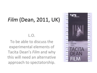 Film (Dean, 2011, UK)

             L.O.
  To be able to discuss the
 experimental elements of
Tacita Dean’s Film and why
this will need an alternative
approach to spectatorship.
 