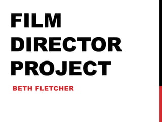 FILM
DIRECTOR
PROJECT
BETH FLETCHER
 