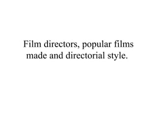 Film directors, popular films
made and directorial style.
 