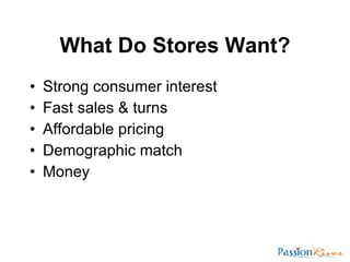 What Do Stores Want? <ul><li>Strong consumer interest </li></ul><ul><li>Fast sales & turns </li></ul><ul><li>Affordable pr...