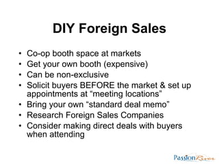 DIY Foreign Sales <ul><li>Co-op booth space at markets </li></ul><ul><li>Get your own booth (expensive) </li></ul><ul><li>...