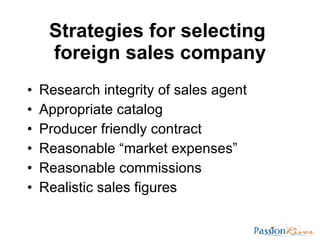 Strategies for selecting  foreign sales company <ul><li>Research integrity of sales agent </li></ul><ul><li>Appropriate ca...