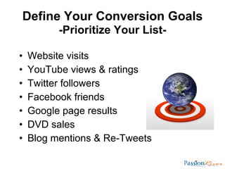 Define Your Conversion Goals <ul><li>Website visits </li></ul><ul><li>YouTube views & ratings </li></ul><ul><li>Twitter fo...