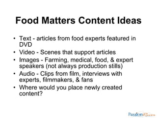 Food Matters Content Ideas <ul><li>Text - articles from food experts featured in DVD </li></ul><ul><li>Video - Scenes that...