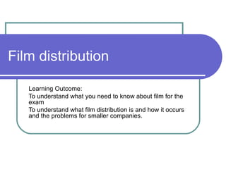 Film distribution Learning Outcome: To understand what you need to know about film for the exam To understand what film distribution is and how it occurs and the problems for smaller companies. 