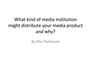 What kind of media institution might distribute your media product and why?  By Ellis Parkinson 