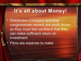 It’s all about Money! Distribution Company and their conglomerate owners are profit driven so they must feel confident that they can make sufficient return on investment Films are expense to make 