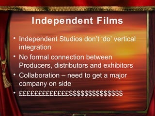 Independent Films Independent Studios don’t ‘do’ vertical integration No formal connection between Producers, distributors and exhibitors Collaboration – need to get a major company on side £££££££££££££$$$$$$$$$$$$$$ 