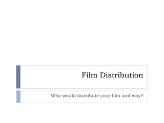 Film Distribution
Who would distribute your film and why?
 