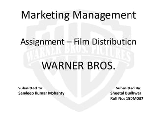 Marketing Management
Assignment – Film Distribution
WARNER BROS.
Submitted To: Submitted By:
Sandeep Kumar Mohanty Sheetal Budhwar
Roll No: 15DM037
 