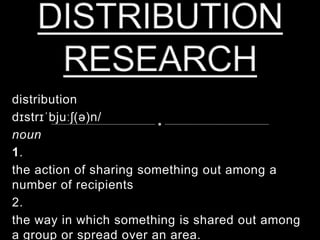 distribution
dɪstrɪˈbjuːʃ(ə)n/
noun
1.
the action of sharing something out among a
number of recipients
2.
the way in which something is shared out among
a group or spread over an area.
 