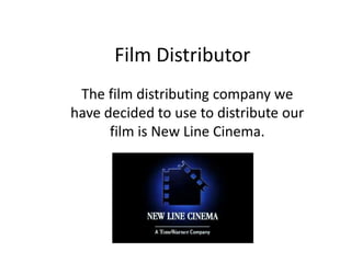 Film Distributor
 The film distributing company we
have decided to use to distribute our
      film is New Line Cinema.
 