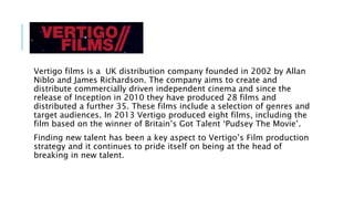 Vertigo films is a UK distribution company founded in 2002 by Allan
Niblo and James Richardson. The company aims to create...